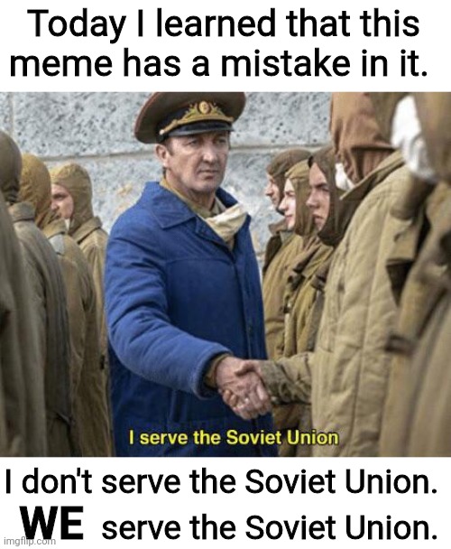 I serve the Soviet Union | Today I learned that this meme has a mistake in it. I don't serve the Soviet Union. WE; serve the Soviet Union. | image tagged in i serve the soviet union | made w/ Imgflip meme maker