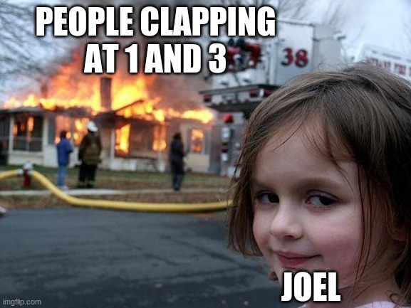 Roomieoffical | PEOPLE CLAPPING AT 1 AND 3; JOEL | image tagged in memes,disaster girl | made w/ Imgflip meme maker