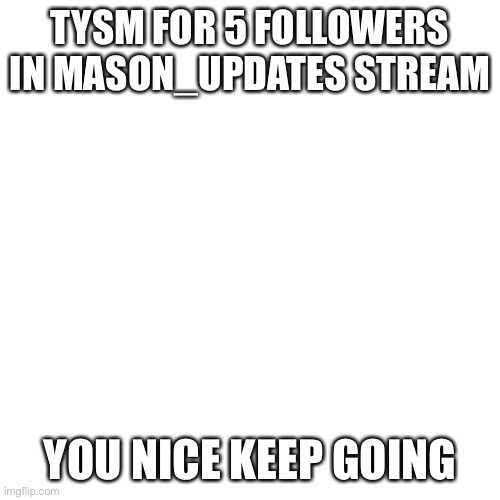 Blank Transparent Square | TYSM FOR 5 FOLLOWERS IN MASON_UPDATES STREAM; YOU NICE KEEP GOING | image tagged in memes,blank transparent square | made w/ Imgflip meme maker
