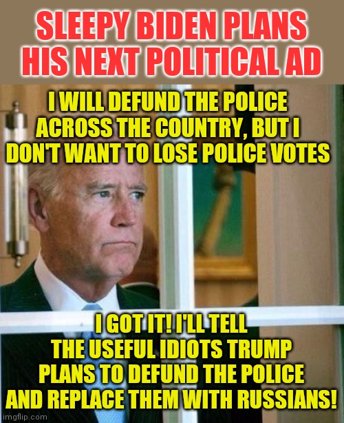 Its sad how effective this is on the sheep | SLEEPY BIDEN PLANS HIS NEXT POLITICAL AD; I WILL DEFUND THE POLICE ACROSS THE COUNTRY, BUT I DON'T WANT TO LOSE POLICE VOTES; I GOT IT! I'LL TELL THE USEFUL IDIOTS TRUMP PLANS TO DEFUND THE POLICE AND REPLACE THEM WITH RUSSIANS! | image tagged in sad joe biden,media lies | made w/ Imgflip meme maker