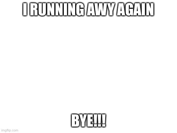 bye | I RUNNING AWY AGAIN; BYE!!! | image tagged in blank white template | made w/ Imgflip meme maker