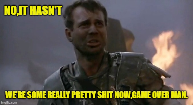 NO,IT HASN'T WE'RE SOME REALLY PRETTY SHIT NOW,GAME OVER MAN. | made w/ Imgflip meme maker