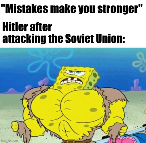 Buff Spongebob | "Mistakes make you stronger"; Hitler after attacking the Soviet Union: | image tagged in buff spongebob | made w/ Imgflip meme maker
