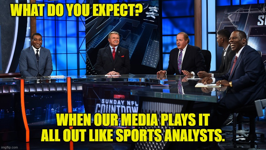 WHAT DO YOU EXPECT? WHEN OUR MEDIA PLAYS IT ALL OUT LIKE SPORTS ANALYSTS. | made w/ Imgflip meme maker