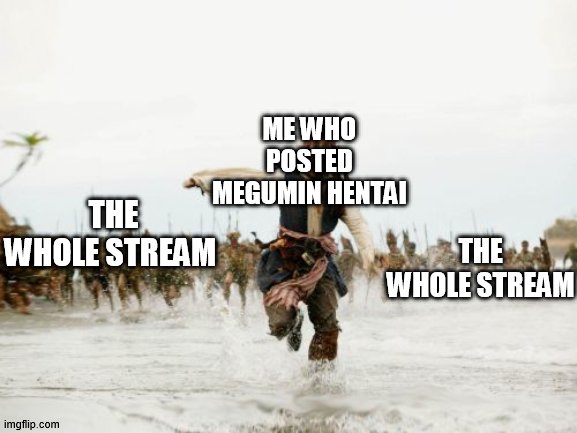 i got over it. but its a pretty funny reaction by yall tho | ME WHO POSTED MEGUMIN HENTAI; THE WHOLE STREAM; THE WHOLE STREAM | image tagged in memes,jack sparrow being chased,megumin,anime,hentai | made w/ Imgflip meme maker