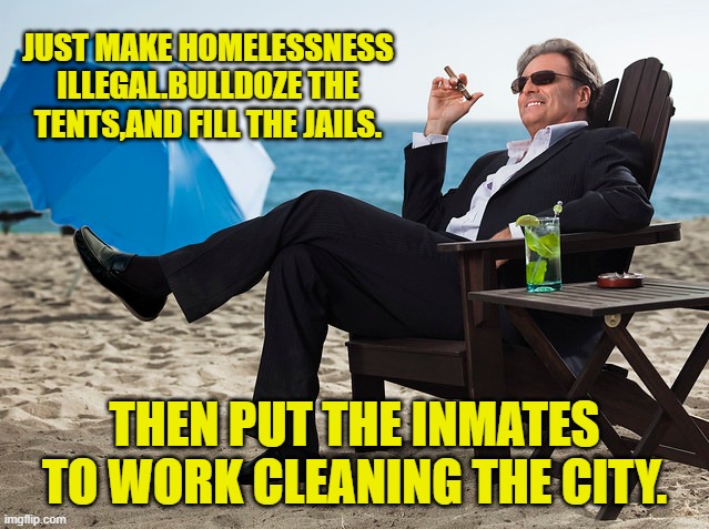 JUST MAKE HOMELESSNESS ILLEGAL.BULLDOZE THE TENTS,AND FILL THE JAILS. THEN PUT THE INMATES TO WORK CLEANING THE CITY. | made w/ Imgflip meme maker