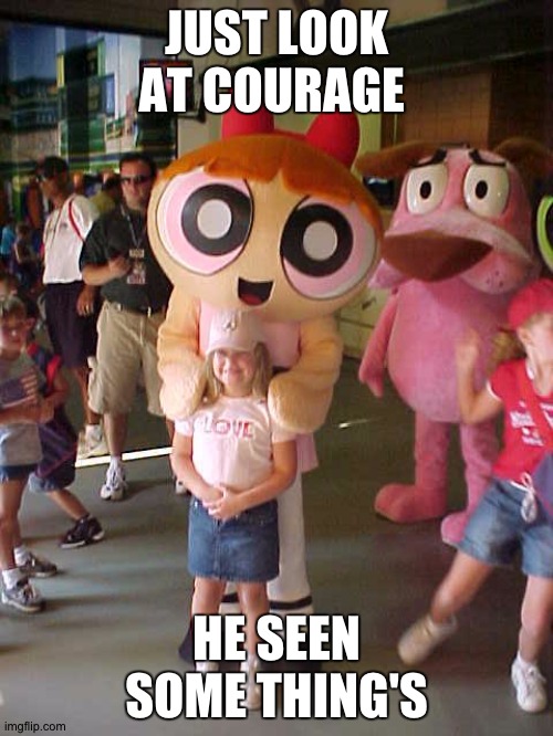 i know this look cute having a kid with blossom but |  JUST LOOK AT COURAGE; HE SEEN SOME THING'S | image tagged in wtf,power puff girls,courage the cowardly dog | made w/ Imgflip meme maker