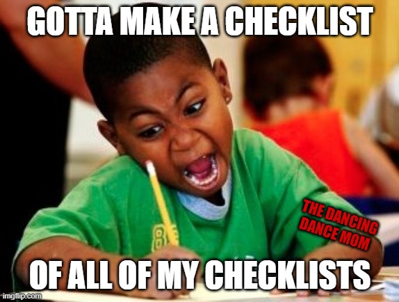 Checklists | GOTTA MAKE A CHECKLIST; THE DANCING DANCE MOM; OF ALL OF MY CHECKLISTS | image tagged in kid writing fast | made w/ Imgflip meme maker
