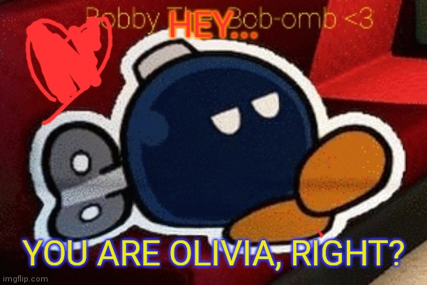 Bobby the Bob-omb <3 | HEY... YOU ARE OLIVIA, RIGHT? | image tagged in bobby the bob-omb 3 | made w/ Imgflip meme maker