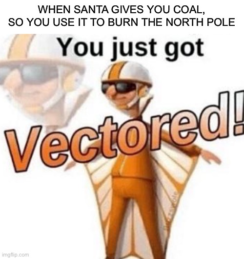 You just got Vectored! | WHEN SANTA GIVES YOU COAL, SO YOU USE IT TO BURN THE NORTH POLE | image tagged in you just got vectored,vector,santa,coal,santa naughty list,burning | made w/ Imgflip meme maker