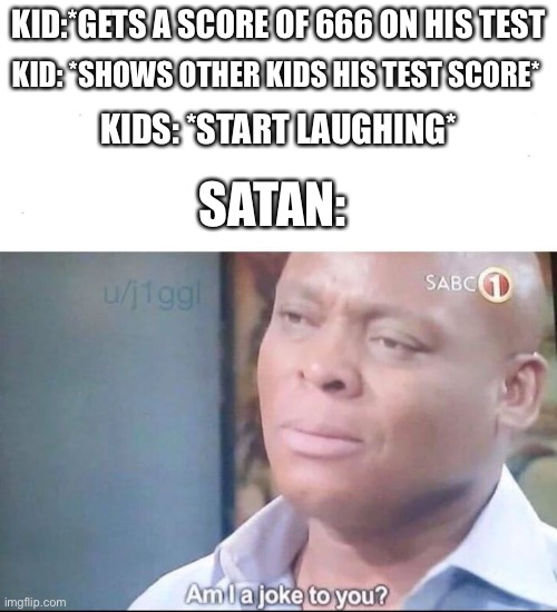 This one isn’t that good | KID:*GETS A SCORE OF 666 ON HIS TEST; KID: *SHOWS OTHER KIDS HIS TEST SCORE*; KIDS: *START LAUGHING*; SATAN: | image tagged in am i a joke to you | made w/ Imgflip meme maker