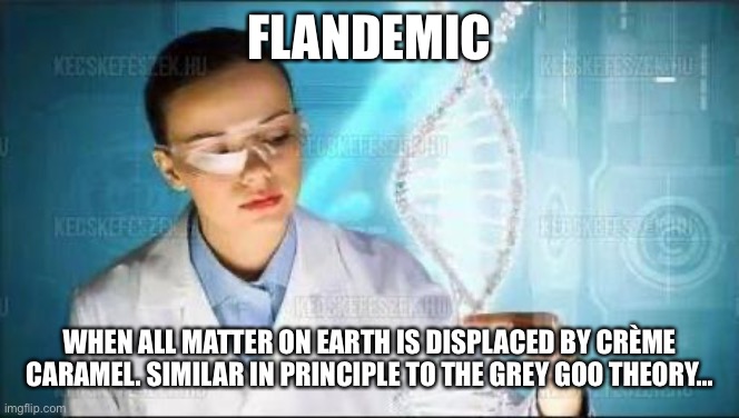 british scientists | FLANDEMIC; WHEN ALL MATTER ON EARTH IS DISPLACED BY CRÈME CARAMEL. SIMILAR IN PRINCIPLE TO THE GREY GOO THEORY... | image tagged in british scientists | made w/ Imgflip meme maker