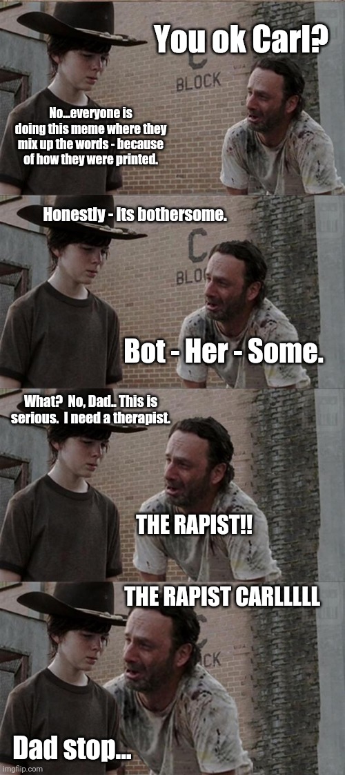 Therapy | You ok Carl? No...everyone is doing this meme where they mix up the words - because of how they were printed. Honestly - its bothersome. Bot - Her - Some. What?  No, Dad.. This is serious.  I need a therapist. THE RAPIST!! THE RAPIST CARLLLLL; Dad stop... | image tagged in memes,rick and carl long | made w/ Imgflip meme maker
