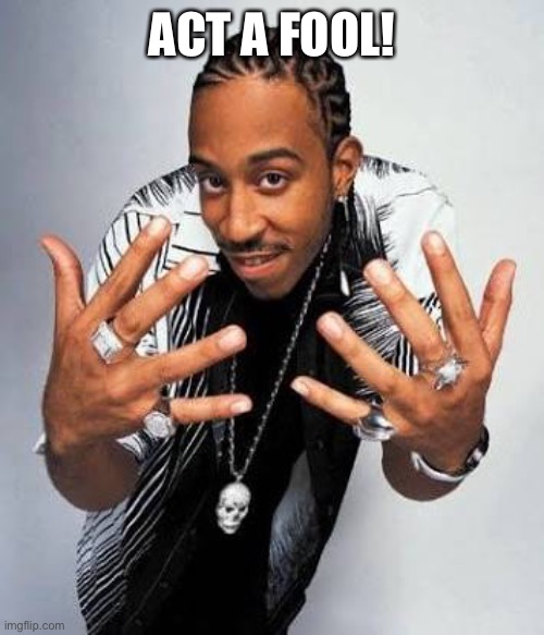 Ludacris hands | ACT A FOOL! | image tagged in ludacris hands | made w/ Imgflip meme maker