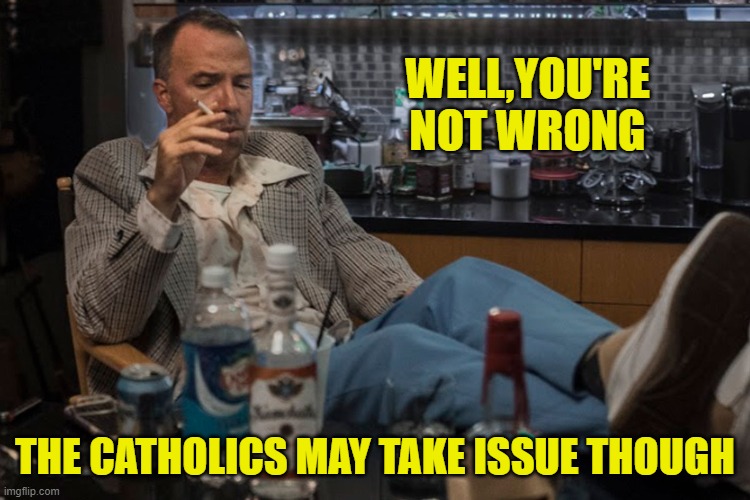 WELL,YOU'RE NOT WRONG THE CATHOLICS MAY TAKE ISSUE THOUGH | made w/ Imgflip meme maker
