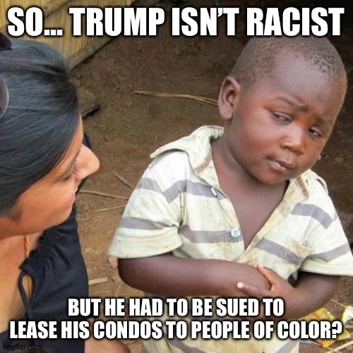 Third World Skeptical Kid | SO... TRUMP ISN’T RACIST; BUT HE HAD TO BE SUED TO LEASE HIS CONDOS TO PEOPLE OF COLOR? | image tagged in memes,third world skeptical kid | made w/ Imgflip meme maker