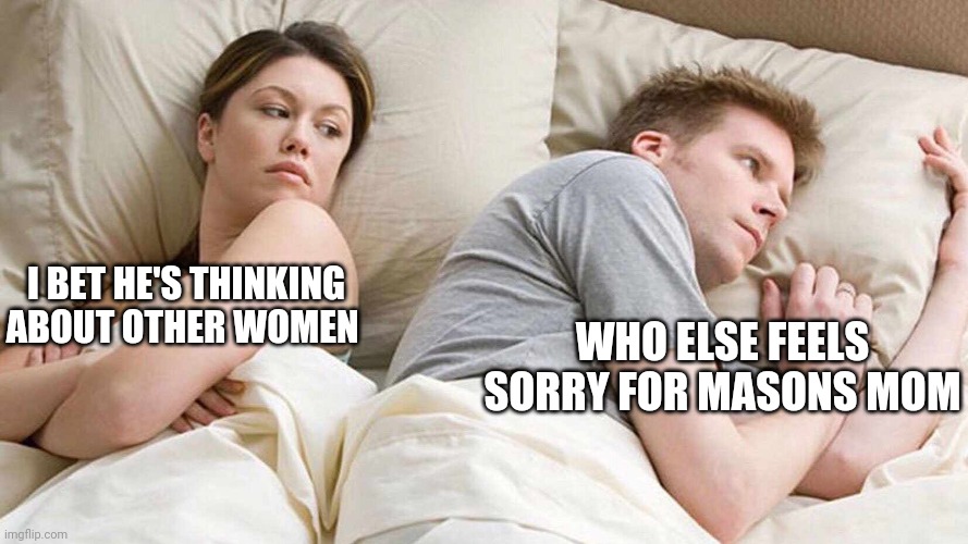 Masons mom must be having a hard time with mason | I BET HE'S THINKING ABOUT OTHER WOMEN; WHO ELSE FEELS SORRY FOR MASONS MOM | image tagged in i bet he's thinking about other women,memes,mom | made w/ Imgflip meme maker