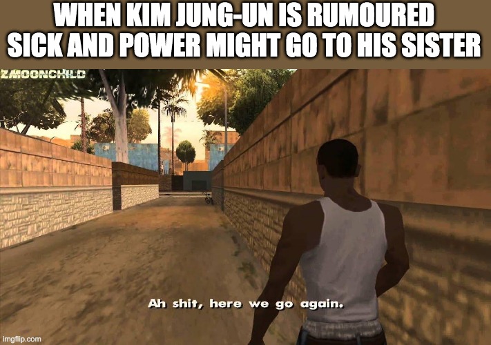 Here we go again | WHEN KIM JUNG-UN IS RUMOURED SICK AND POWER MIGHT GO TO HIS SISTER | image tagged in here we go again,kim jong un | made w/ Imgflip meme maker