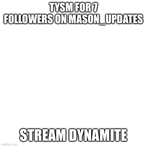 Blank Transparent Square | TYSM FOR 7 FOLLOWERS ON MASON_UPDATES; STREAM DYNAMITE | image tagged in memes,blank transparent square | made w/ Imgflip meme maker