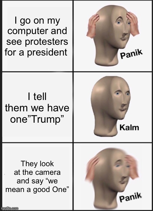 Panik Kalm Panik Meme |  I go on my computer and see protesters for a president; I tell them we have one”Trump”; They look at the camera and say “we mean a good One” | image tagged in memes,panik kalm panik | made w/ Imgflip meme maker