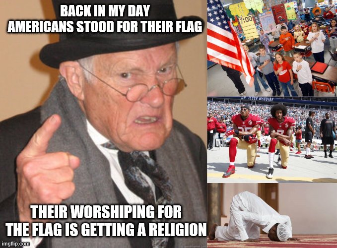 BACK IN MY DAY AMERICANS STOOD FOR THEIR FLAG THEIR WORSHIPING FOR THE FLAG IS GETTING A RELIGION | image tagged in memes,back in my day,taking a knee | made w/ Imgflip meme maker