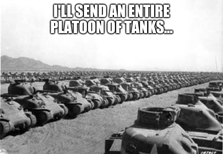 I'LL SEND AN ENTIRE PLATOON OF TANKS... | made w/ Imgflip meme maker