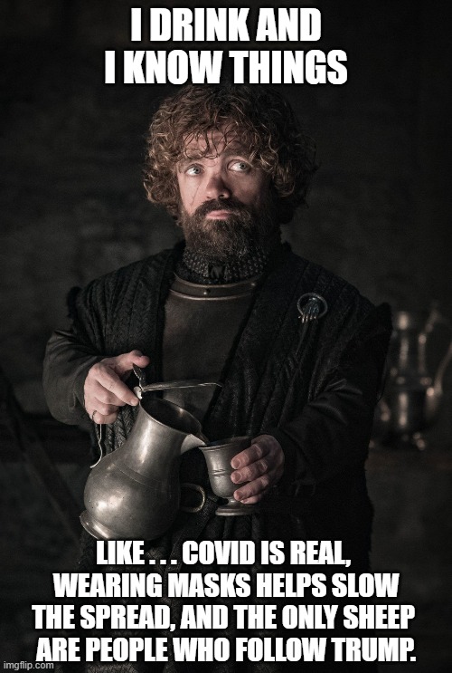 I Drink and I Know Things | I DRINK AND I KNOW THINGS; LIKE . . . COVID IS REAL, 
WEARING MASKS HELPS SLOW THE SPREAD, AND THE ONLY SHEEP 
ARE PEOPLE WHO FOLLOW TRUMP. | image tagged in tyrion lannister,donald trump,game of thrones,covid-19,face mask | made w/ Imgflip meme maker