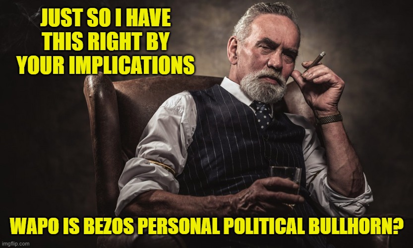 JUST SO I HAVE THIS RIGHT BY YOUR IMPLICATIONS WAPO IS BEZOS PERSONAL POLITICAL BULLHORN? | made w/ Imgflip meme maker