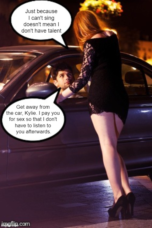 Prostitute and Man | Just because I can't sing doesn't mean I don't have talent Get away from
the car, Kylie. I pay you
for sex so that I don't
have to listen to | image tagged in prostitute and man | made w/ Imgflip meme maker