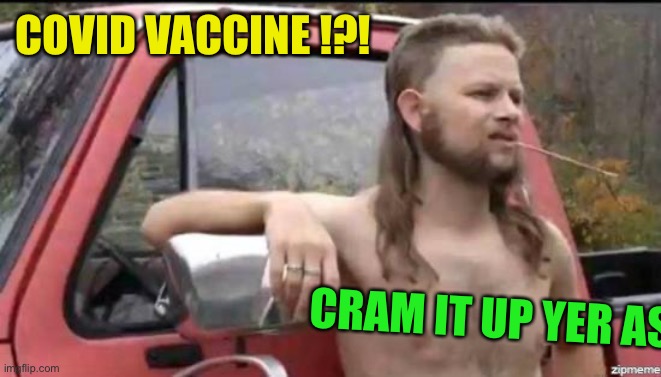 almost politically correct redneck | COVID VACCINE !?! CRAM IT UP YER ASS | image tagged in almost politically correct redneck | made w/ Imgflip meme maker