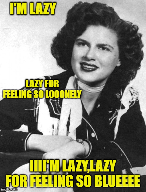 Patsy Cline | I'M LAZY IIII'M LAZY,LAZY FOR FEELING SO BLUEEEE LAZY FOR FEELING SO LOOONELY | image tagged in patsy cline | made w/ Imgflip meme maker