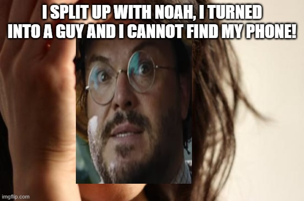 First world problems (jumanji edition) | I SPLIT UP WITH NOAH, I TURNED INTO A GUY AND I CANNOT FIND MY PHONE! | image tagged in memes,first world problems | made w/ Imgflip meme maker