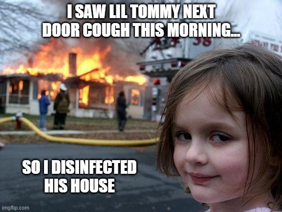 Keeping It Clean. | I SAW LIL TOMMY NEXT DOOR COUGH THIS MORNING... SO I DISINFECTED HIS HOUSE | image tagged in memes,disaster girl,covid-19 | made w/ Imgflip meme maker