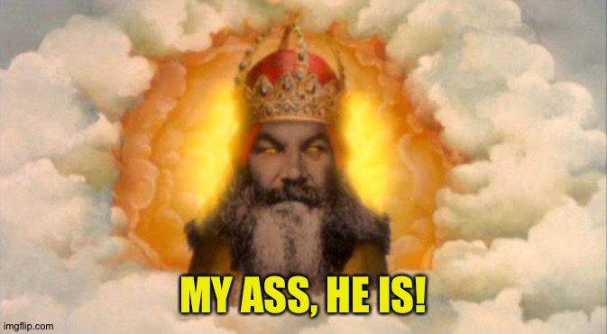 monty python god | MY ASS, HE IS! | image tagged in monty python god | made w/ Imgflip meme maker