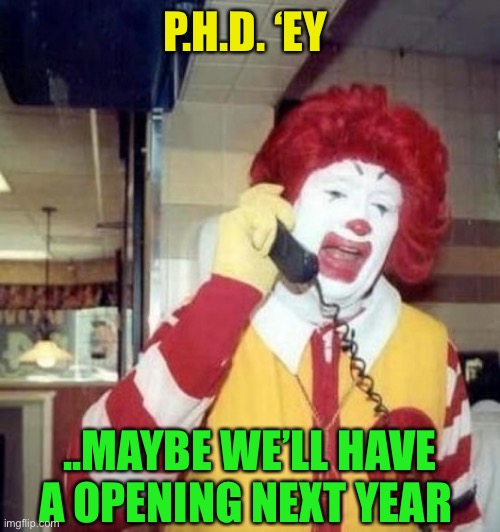 Ronald McDonald on the phone | P.H.D. ‘EY ..MAYBE WE’LL HAVE A OPENING NEXT YEAR | image tagged in ronald mcdonald on the phone | made w/ Imgflip meme maker
