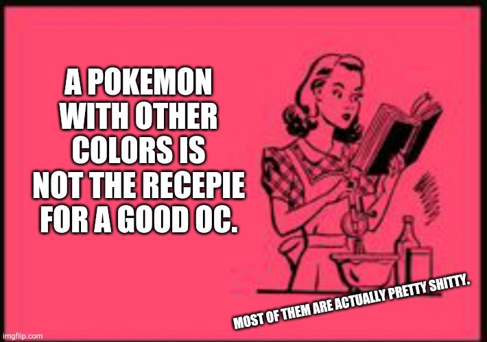 I’m a gay ass fucker | A POKEMON WITH OTHER COLORS IS NOT THE RECEPIE FOR A GOOD OC. MOST OF THEM ARE ACTUALLY PRETTY SHITTY. | image tagged in cookbook ecard | made w/ Imgflip meme maker