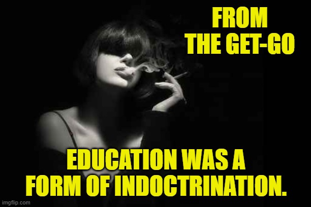 FROM THE GET-GO EDUCATION WAS A FORM OF INDOCTRINATION. | made w/ Imgflip meme maker