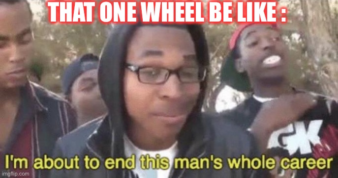 I’m about to end this man’s whole career | THAT ONE WHEEL BE LIKE : | image tagged in i m about to end this man s whole career | made w/ Imgflip meme maker