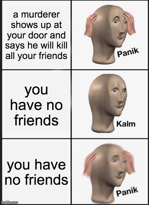Oh no!  Wait, I've got a chance....  never mind | a murderer shows up at your door and says he will kill all your friends; you have no friends; you have no friends | image tagged in memes,panik kalm panik | made w/ Imgflip meme maker