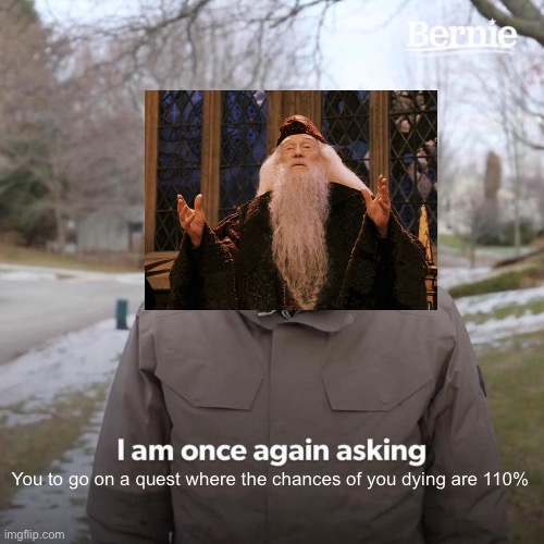 Dumbledore’s logic | You to go on a quest where the chances of you dying are 110% | image tagged in memes,bernie i am once again asking for your support | made w/ Imgflip meme maker