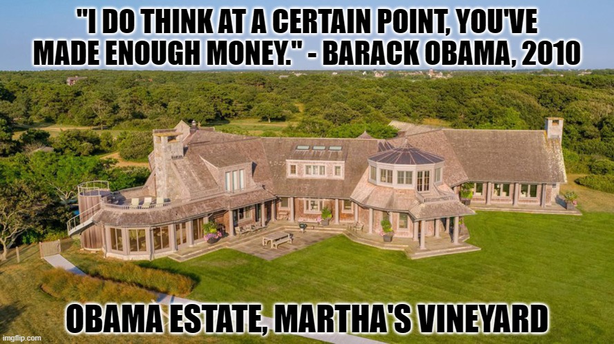Spread The Wealth Around? | "I DO THINK AT A CERTAIN POINT, YOU'VE MADE ENOUGH MONEY." - BARACK OBAMA, 2010; OBAMA ESTATE, MARTHA'S VINEYARD | image tagged in obama,barack obama,michelle obama,liberal hypocrisy,hypocrites | made w/ Imgflip meme maker