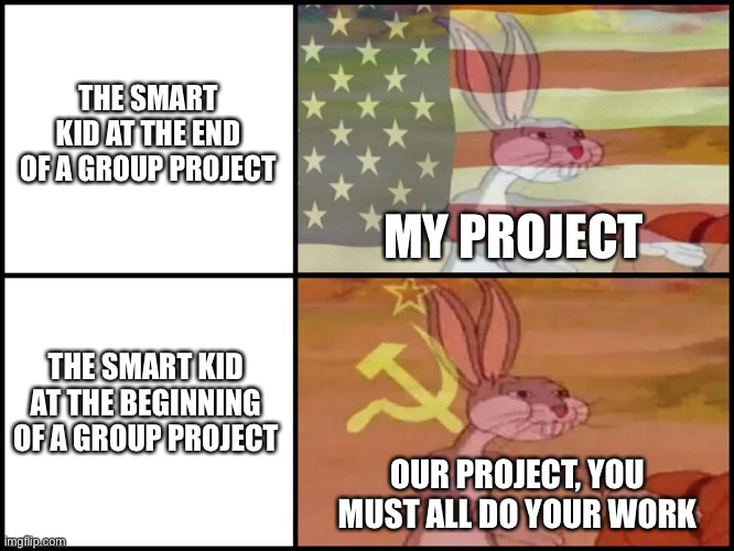 Capitalist and communist | THE SMART KID AT THE END OF A GROUP PROJECT; MY PROJECT; THE SMART KID AT THE BEGINNING OF A GROUP PROJECT; OUR PROJECT, YOU MUST ALL DO YOUR WORK | image tagged in capitalist and communist,bugs bunny communist,memes,school,funny memes,communism | made w/ Imgflip meme maker