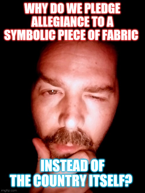 Patridiotic | WHY DO WE PLEDGE ALLEGIANCE TO A SYMBOLIC PIECE OF FABRIC; INSTEAD OF THE COUNTRY ITSELF? | image tagged in america | made w/ Imgflip meme maker