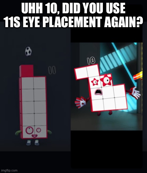 Numberblocks | UHH 10, DID YOU USE 11S EYE PLACEMENT AGAIN? | image tagged in numberblocks | made w/ Imgflip meme maker