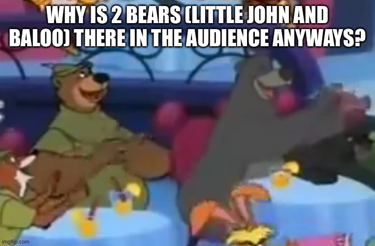 House of Mouse | WHY IS 2 BEARS (LITTLE JOHN AND BALOO) THERE IN THE AUDIENCE ANYWAYS? | image tagged in house of mouse | made w/ Imgflip meme maker