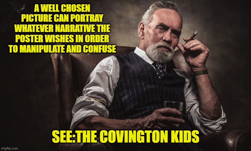 A WELL CHOSEN PICTURE CAN PORTRAY WHATEVER NARRATIVE THE POSTER WISHES IN ORDER TO MANIPULATE AND CONFUSE SEE:THE COVINGTON KIDS | made w/ Imgflip meme maker