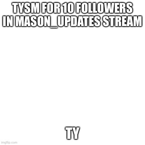 Blank Transparent Square | TYSM FOR 10 FOLLOWERS IN MASON_UPDATES STREAM; TY | image tagged in memes,blank transparent square | made w/ Imgflip meme maker