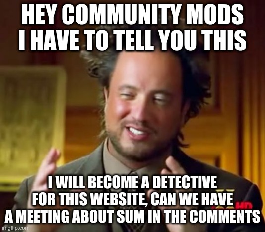 this is sum important not a meme | HEY COMMUNITY MODS I HAVE TO TELL YOU THIS; I WILL BECOME A DETECTIVE FOR THIS WEBSITE, CAN WE HAVE A MEETING ABOUT SUM IN THE COMMENTS | image tagged in memes,ancient aliens | made w/ Imgflip meme maker
