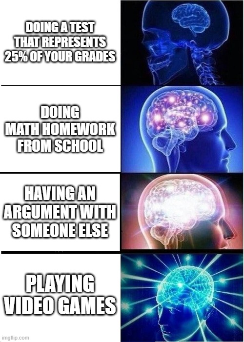 Expanding Brain | DOING A TEST THAT REPRESENTS 25% OF YOUR GRADES; DOING MATH HOMEWORK FROM SCHOOL; HAVING AN ARGUMENT WITH SOMEONE ELSE; PLAYING VIDEO GAMES | image tagged in memes,expanding brain | made w/ Imgflip meme maker