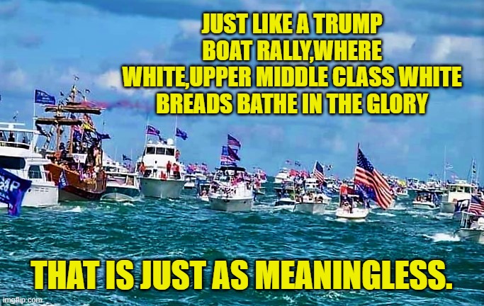 Trump Boat rally | JUST LIKE A TRUMP BOAT RALLY,WHERE WHITE,UPPER MIDDLE CLASS WHITE BREADS BATHE IN THE GLORY THAT IS JUST AS MEANINGLESS. | image tagged in trump boat rally | made w/ Imgflip meme maker